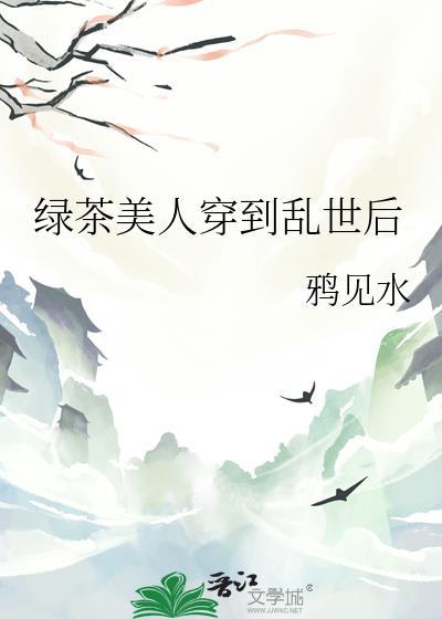 绿茶美人穿到乱世后全文免费阅读无弹窗笔趣阁