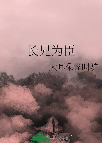 长兄为臣by大耳朵驴全文免费阅读