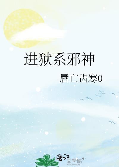 进狱系邪神by唇亡齿寒0正文txt