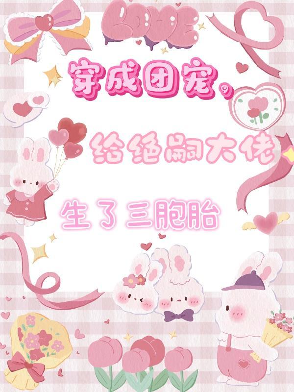 穿成团宠崽崽的团宠爸爸最新章节