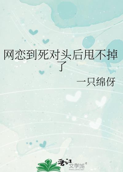 网恋到死对头后甩不掉了作者一只绵伢