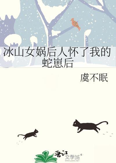 冰山女娲后人怀了我的蛇崽后虞不眠