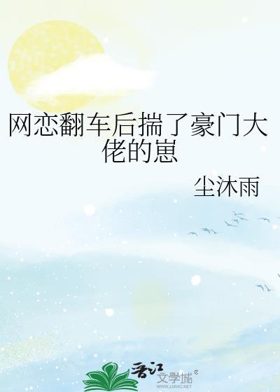 网恋翻车后揣了豪门大佬的崽by尘沐言txt