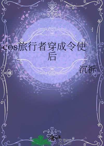 cos旅行者穿成令使后免费阅读