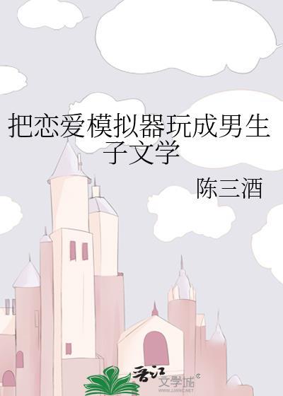 把恋爱模拟器玩成男生子文学晋江