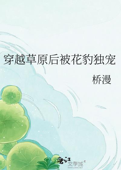穿越草原后被花豹独宠百度资源