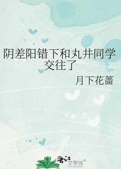 阴差阳错下和丸井同学交往了免费阅读 月下花蔷
